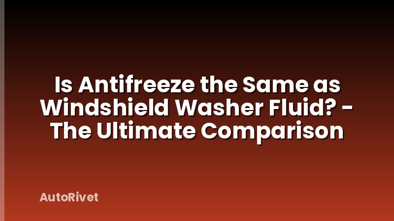 Is Antifreeze the Same as Windshield Washer Fluid? - The Ultimate Comparison