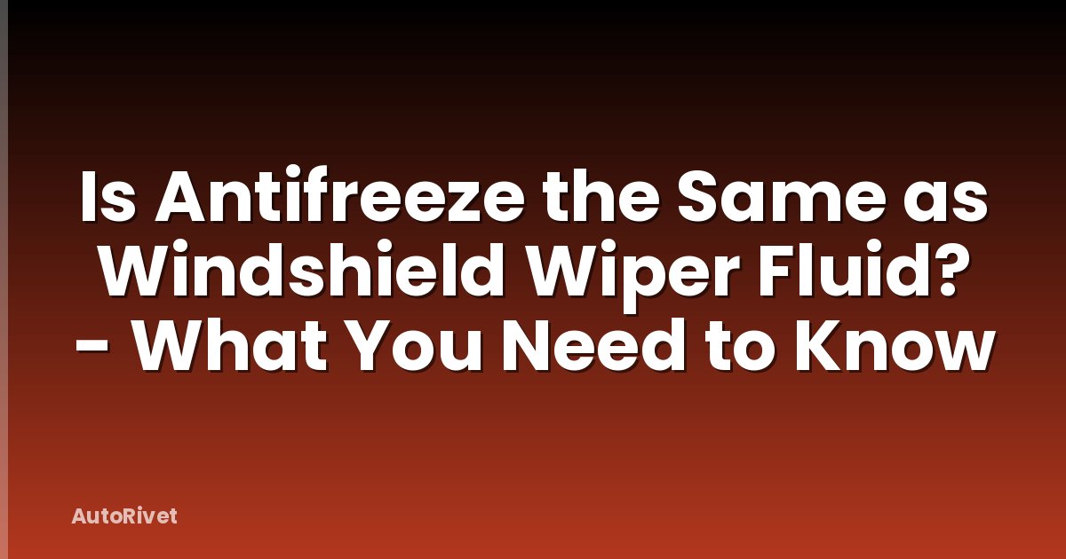 Is Antifreeze the Same as Windshield Wiper Fluid? - What You Need to Know