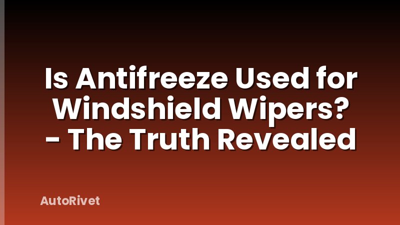 Is Antifreeze Used for Windshield Wipers? - The Truth Revealed