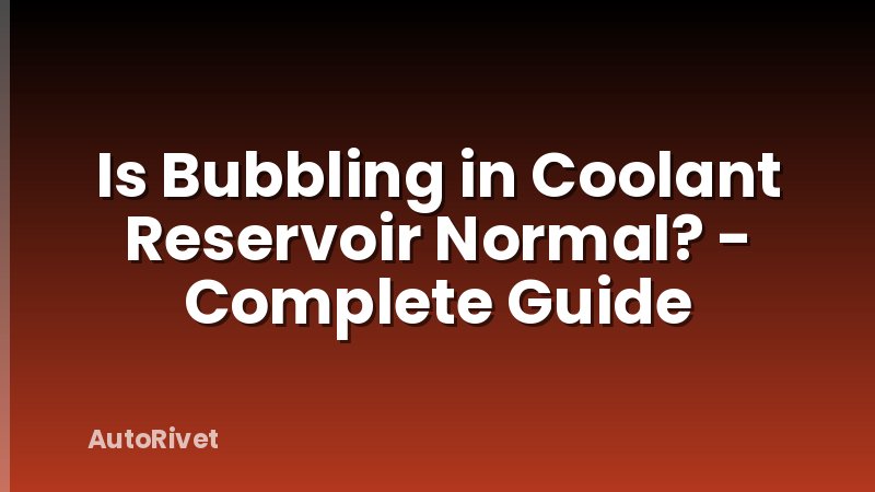 Is Bubbling in Coolant Reservoir Normal? - Complete Guide