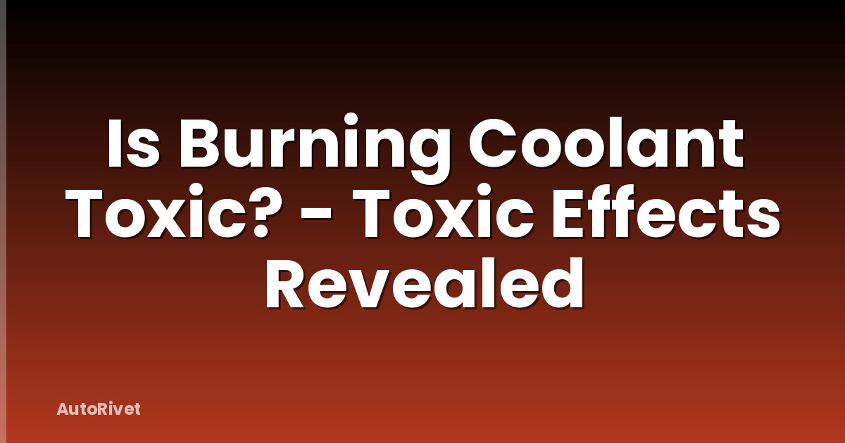 Is Burning Coolant Toxic? - Toxic Effects Revealed