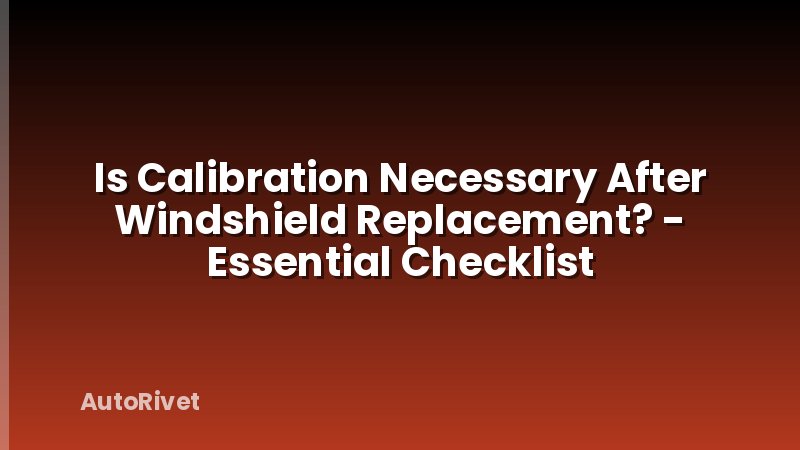 Is Calibration Necessary After Windshield Replacement? - Essential Checklist