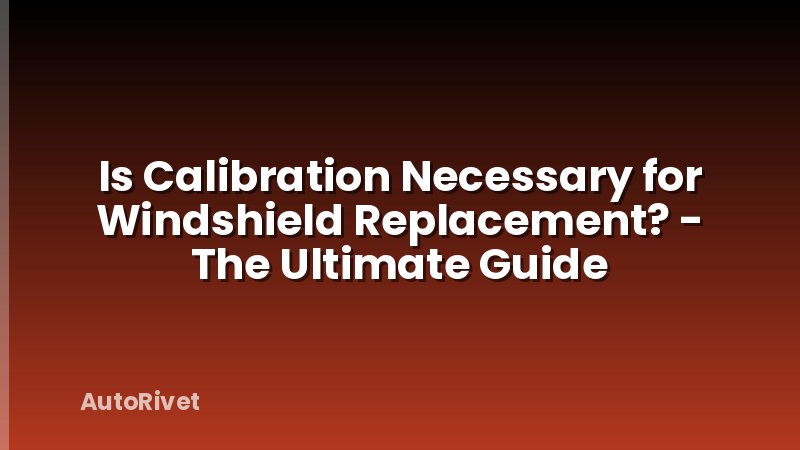 Is Calibration Necessary for Windshield Replacement? - The Ultimate Guide