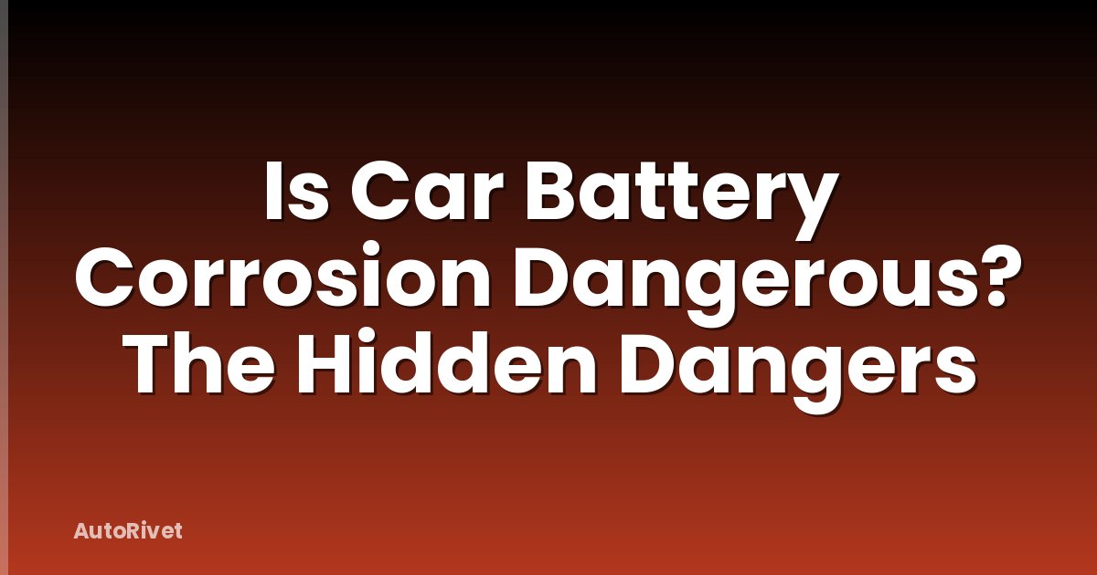 Is Car Battery Corrosion Dangerous? The Hidden Dangers