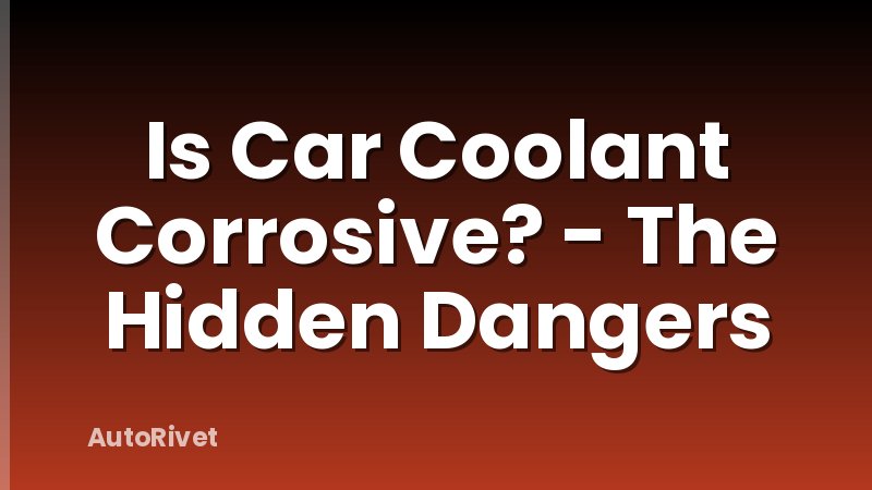 Is Car Coolant Corrosive? - The Hidden Dangers
