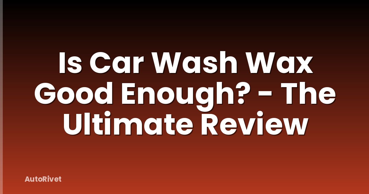 Is Car Wash Wax Good Enough? - The Ultimate Review