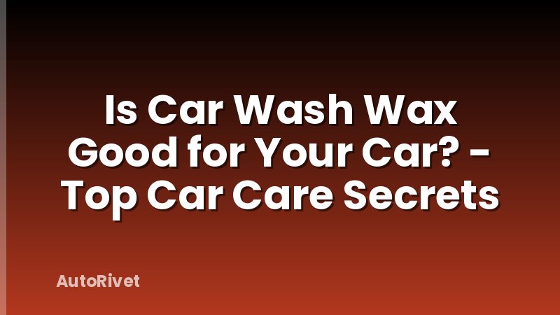 Is Car Wash Wax Good for Your Car? - Top Car Care Secrets