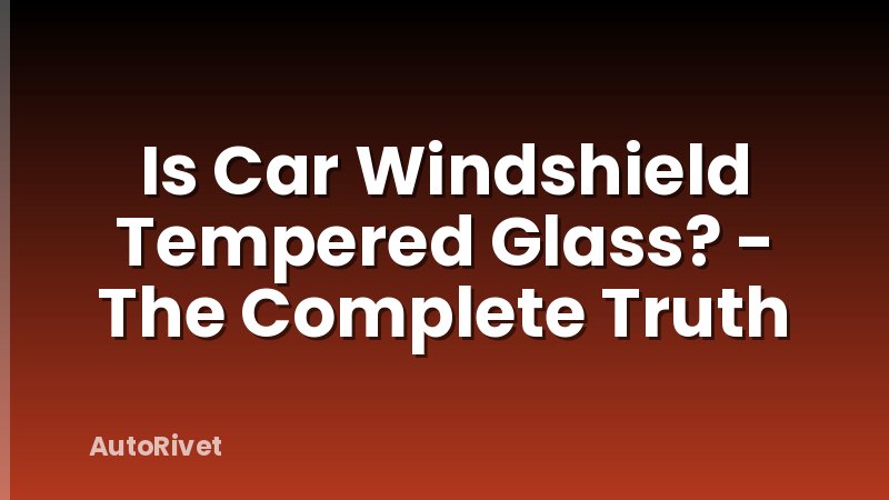 Is Car Windshield Tempered Glass? - The Complete Truth