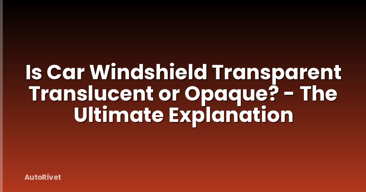 Is Car Windshield Transparent Translucent or Opaque? - The Ultimate Explanation