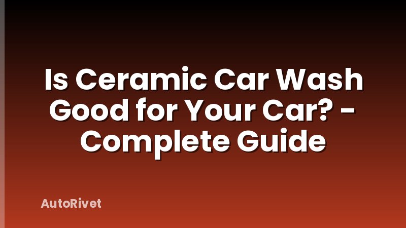 Is Ceramic Car Wash Good for Your Car? - Complete Guide