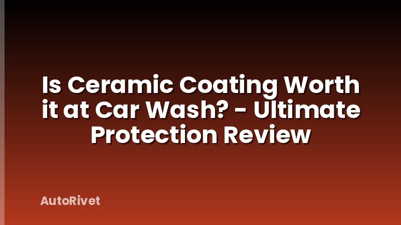 Is Ceramic Coating Worth it at Car Wash? - Ultimate Protection Review