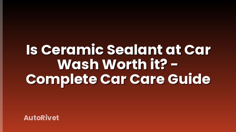 Is Ceramic Sealant at Car Wash Worth it? - Complete Car Care Guide
