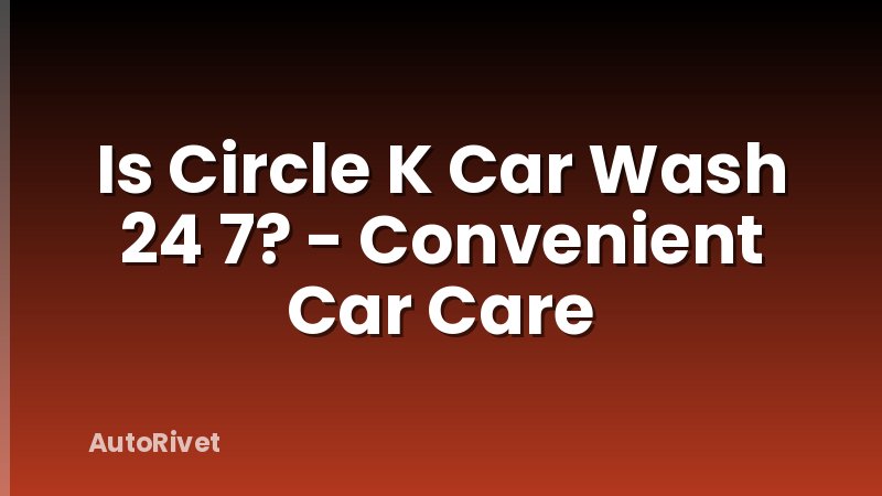 Is Circle K Car Wash 24 7? - Convenient Car Care