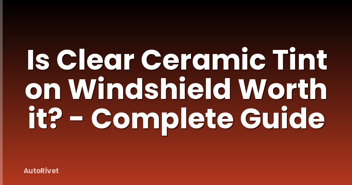 Is Clear Ceramic Tint on Windshield Worth it? - Complete Guide