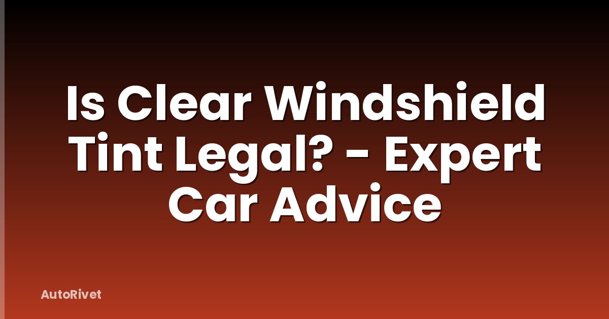 Is Clear Windshield Tint Legal? - Expert Car Advice