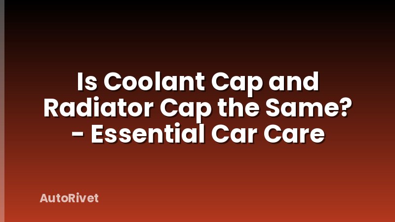 Is Coolant Cap and Radiator Cap the Same? - Essential Car Care