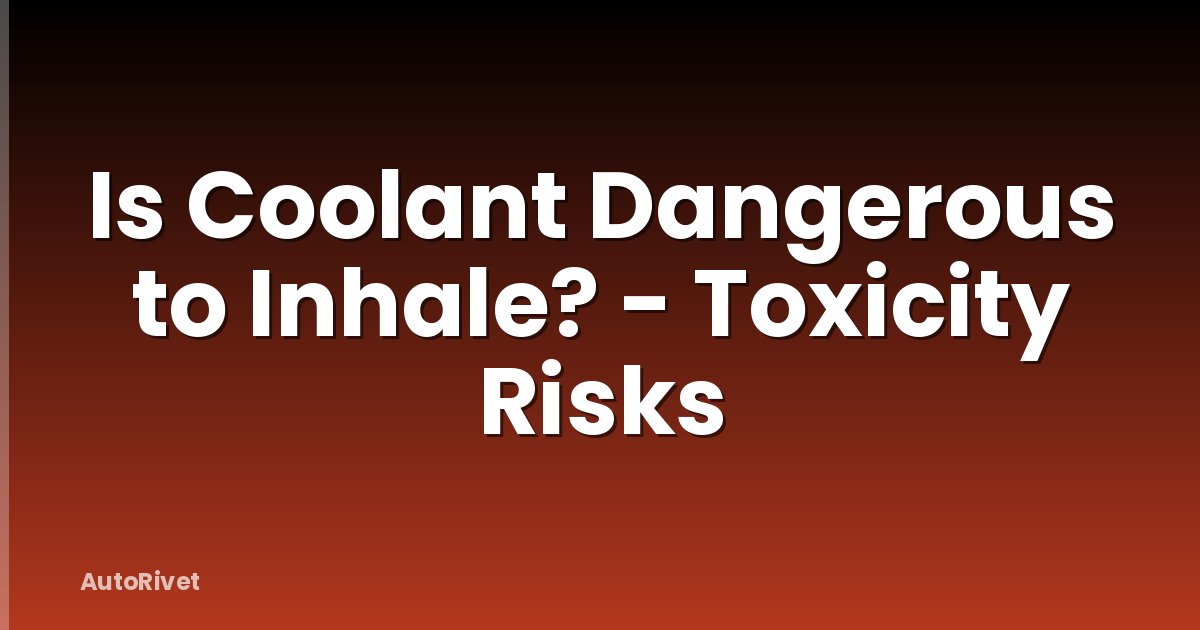 Is Coolant Dangerous to Inhale? - Toxicity Risks