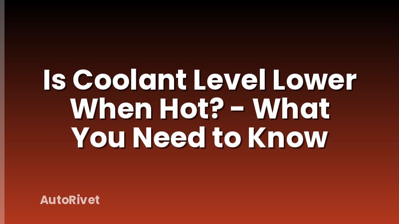 Is Coolant Level Lower When Hot? - What You Need to Know