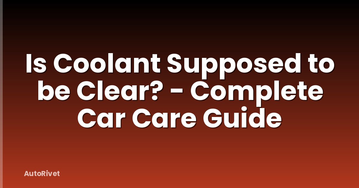 Is Coolant Supposed to be Clear? - Complete Car Care Guide