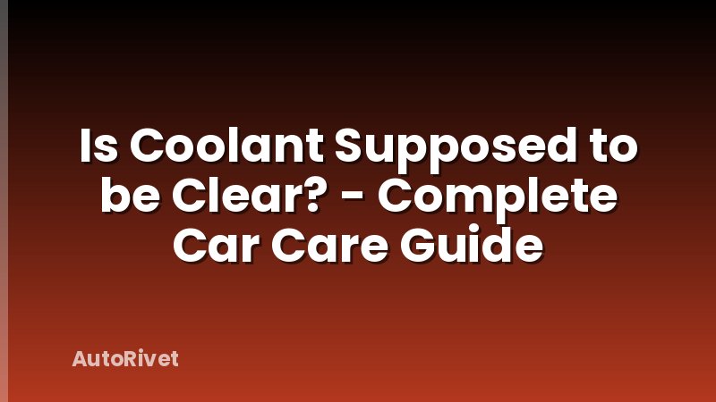 Is Coolant Supposed to be Clear? - Complete Car Care Guide