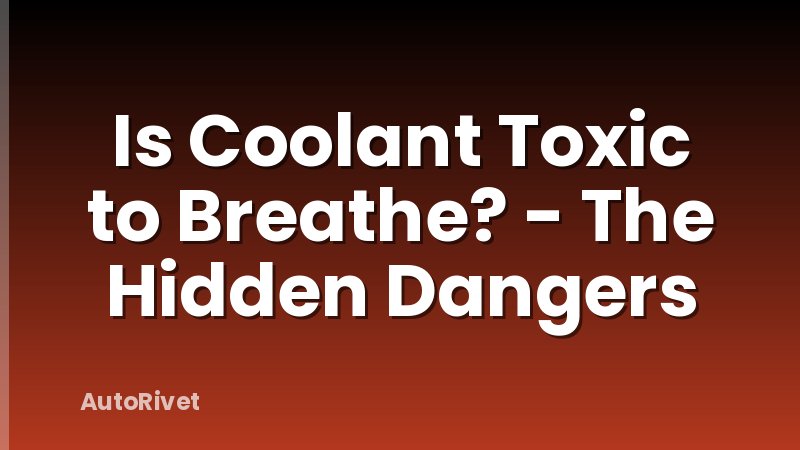 Is Coolant Toxic to Breathe? - The Hidden Dangers