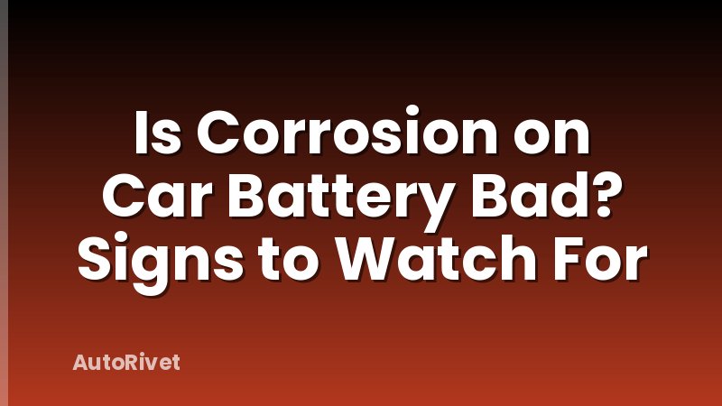 Is Corrosion on Car Battery Bad? Signs to Watch For