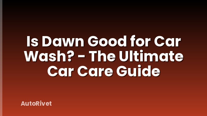 Is Dawn Good for Car Wash? - The Ultimate Car Care Guide