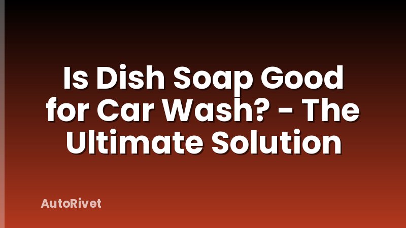 Is Dish Soap Good for Car Wash? - The Ultimate Solution