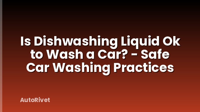 Is Dishwashing Liquid Ok to Wash a Car? - Safe Car Washing Practices