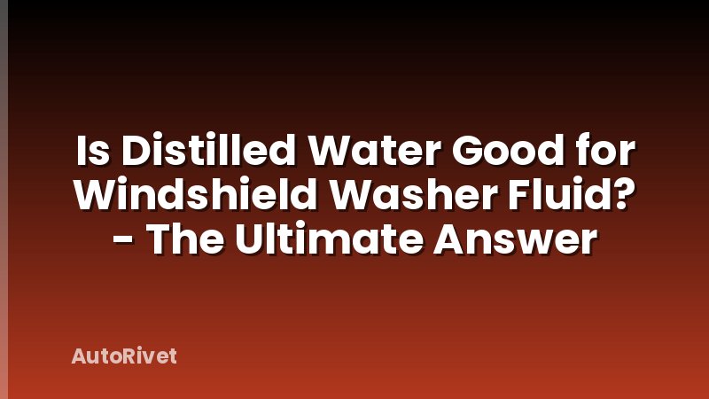Is Distilled Water Good for Windshield Washer Fluid? - The Ultimate Answer