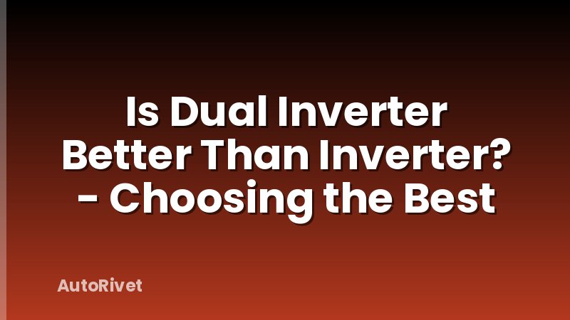 Is Dual Inverter Better Than Inverter? - Choosing the Best