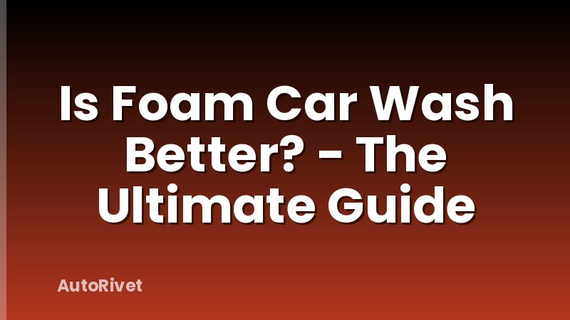 Is Foam Car Wash Better? - The Ultimate Guide