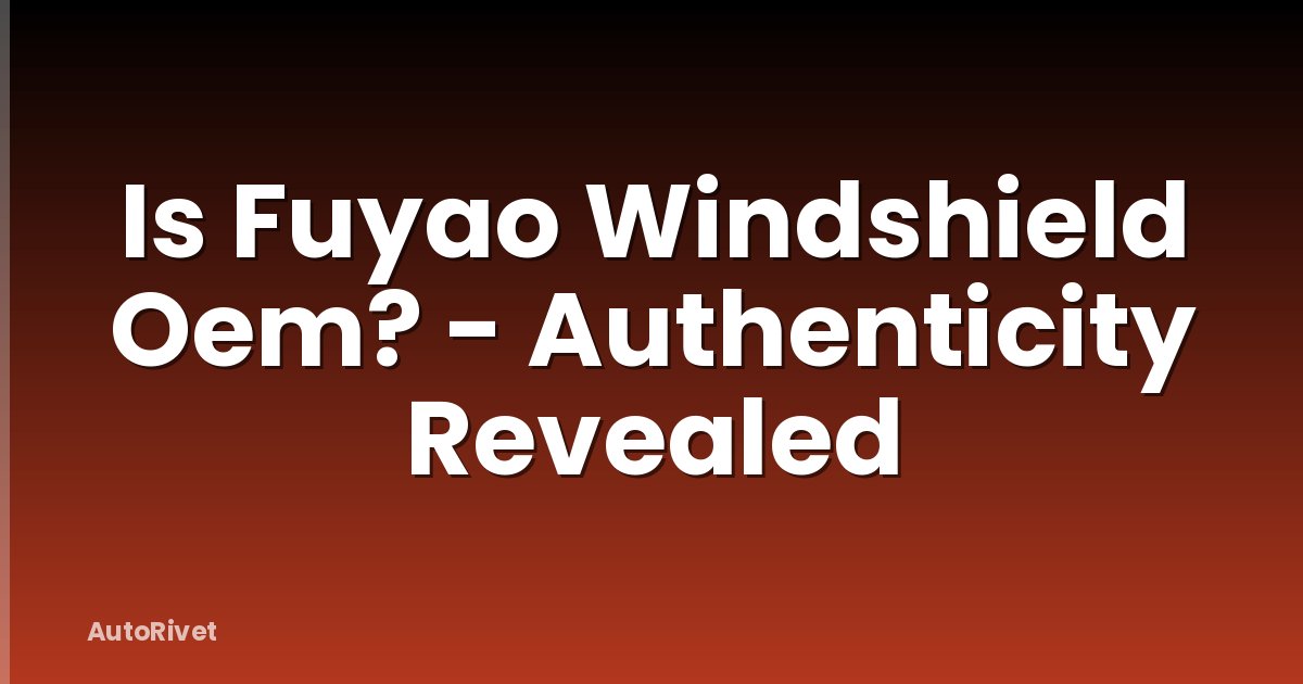 Is Fuyao Windshield Oem? - Authenticity Revealed