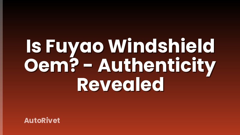 Is Fuyao Windshield Oem? - Authenticity Revealed