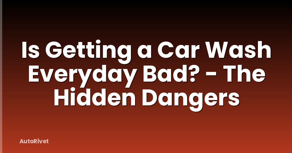Is Getting a Car Wash Everyday Bad? - The Hidden Dangers