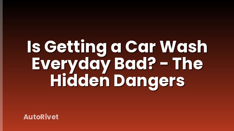 Is Getting a Car Wash Everyday Bad? - The Hidden Dangers