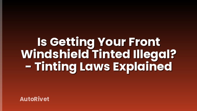 Is Getting Your Front Windshield Tinted Illegal? - Tinting Laws Explained