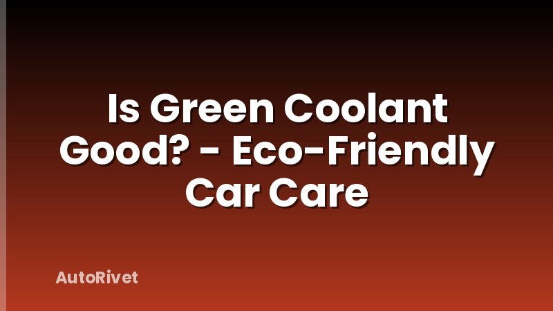 Is Green Coolant Good? - Eco-Friendly Car Care