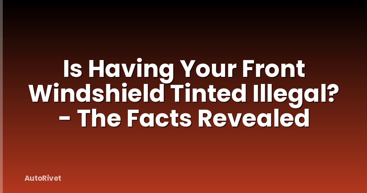 Is Having Your Front Windshield Tinted Illegal? - The Facts Revealed