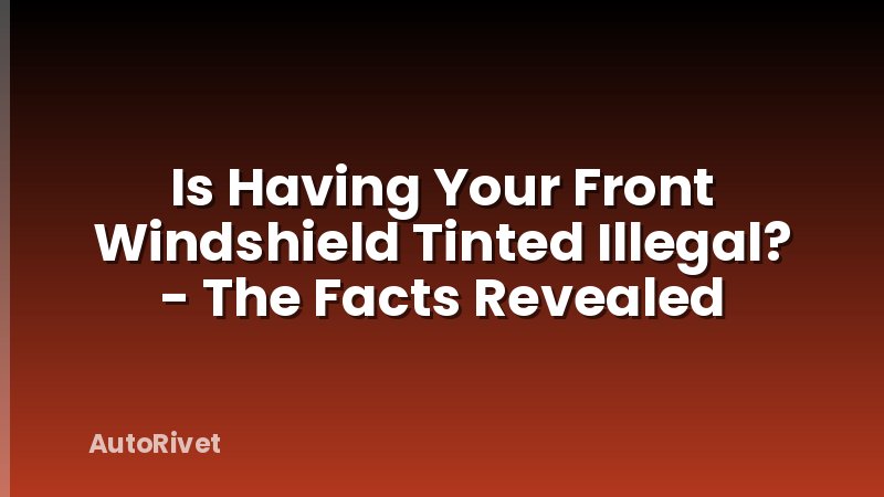 Is Having Your Front Windshield Tinted Illegal? - The Facts Revealed