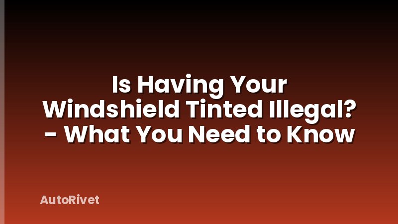 Is Having Your Windshield Tinted Illegal? - What You Need to Know