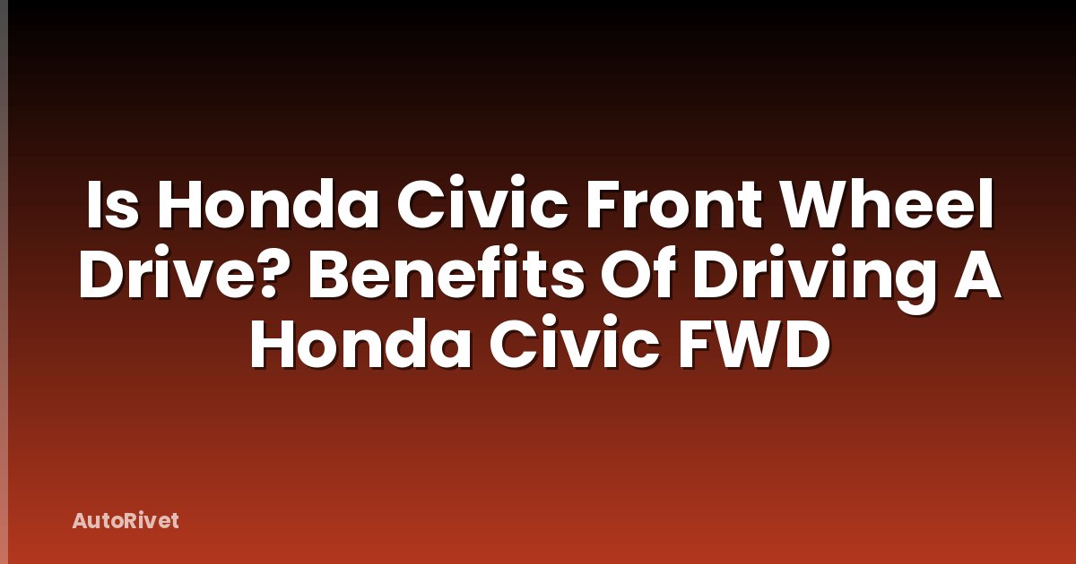 Is Honda Civic Front Wheel Drive? Benefits Of Driving A Honda Civic FWD