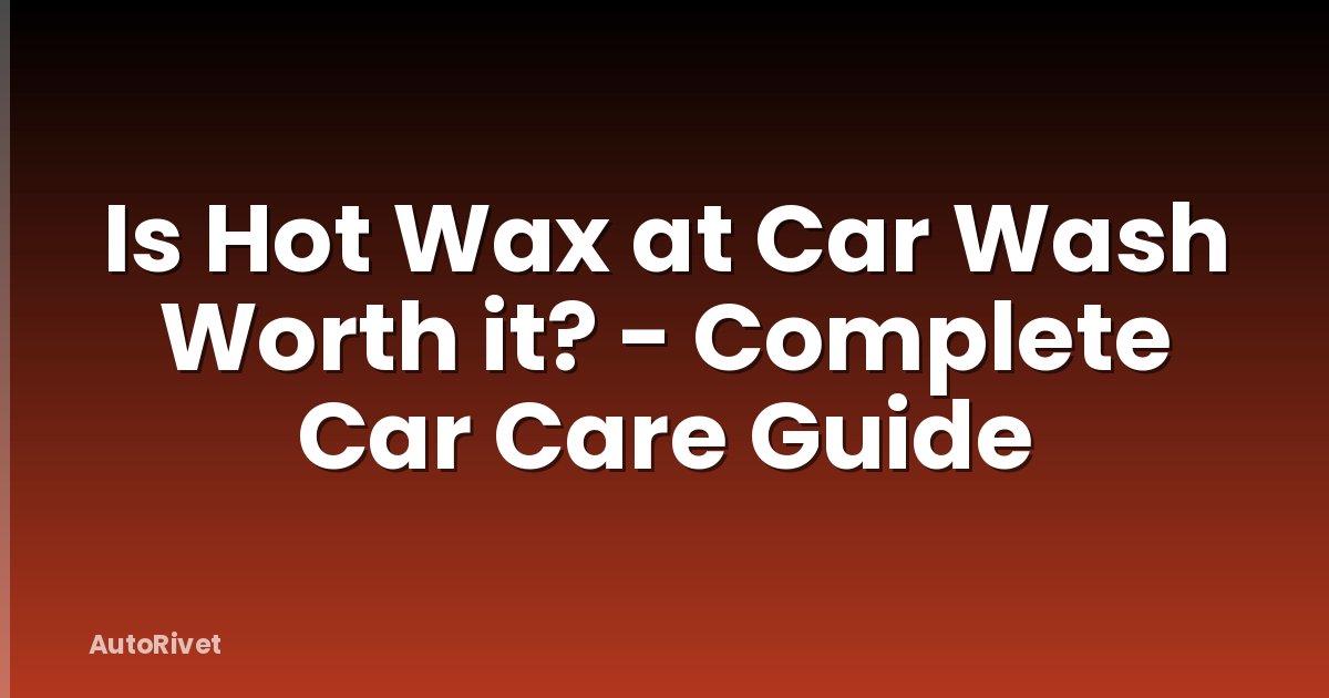 Is Hot Wax at Car Wash Worth it? - Complete Car Care Guide