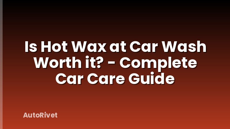 Is Hot Wax at Car Wash Worth it? - Complete Car Care Guide