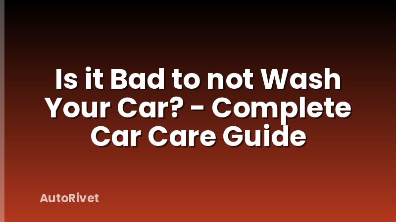 Is it Bad to not Wash Your Car? - Complete Car Care Guide