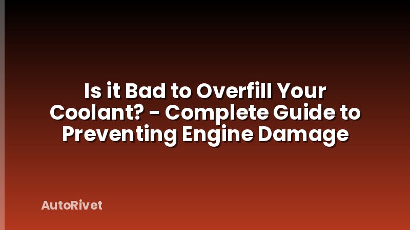Is it Bad to Overfill Your Coolant? - Complete Guide to Preventing Engine Damage