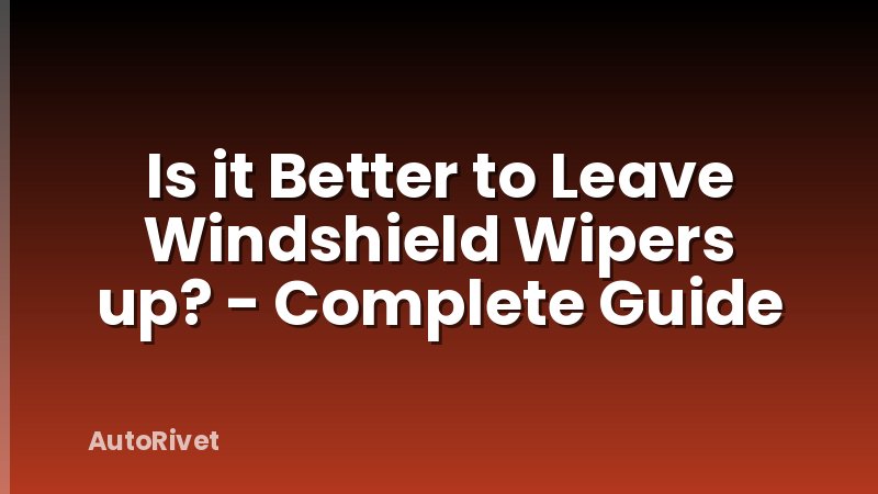 Is it Better to Leave Windshield Wipers up? - Complete Guide
