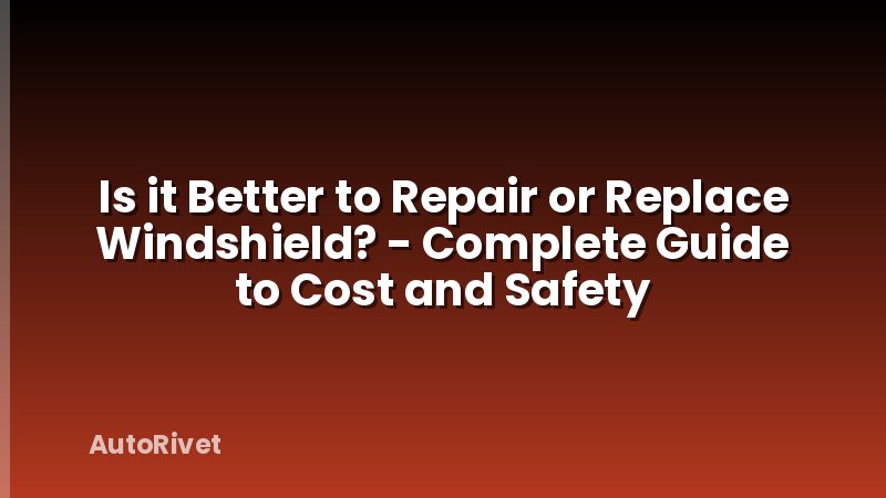Is it Better to Repair or Replace Windshield? - Complete Guide to Cost and Safety
