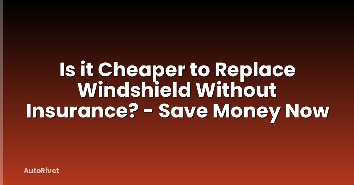 Is it Cheaper to Replace Windshield Without Insurance? - Save Money Now