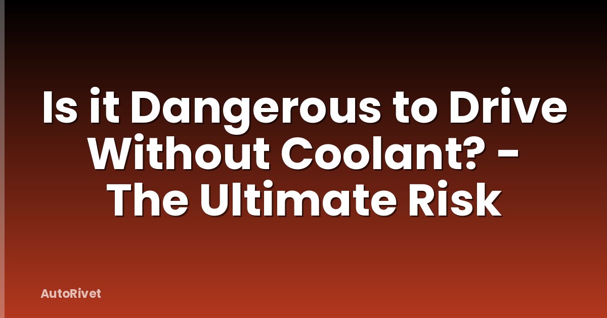 Is it Dangerous to Drive Without Coolant? - The Ultimate Risk